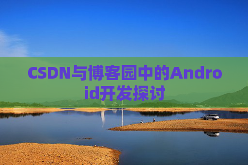 CSDN与博客园中的Android开发探讨